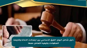 دليل شامل اليوم: الفرق الأساسي بين إيصالات الأمانة وقائمة المنقولات وكيفية التعامل معها